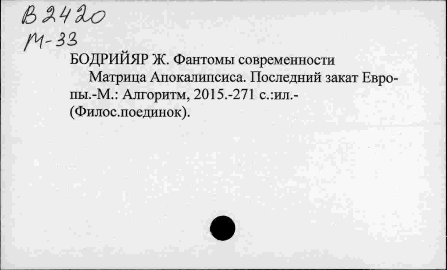 ﻿/Ч-ЗЗ,
БОДРИЙЯР Ж. Фантомы современности
Матрица Апокалипсиса. Последний закат Евро-пы.-М.: Алгоритм, 2015.-271 с.:ил.-
(Филос.поединок).